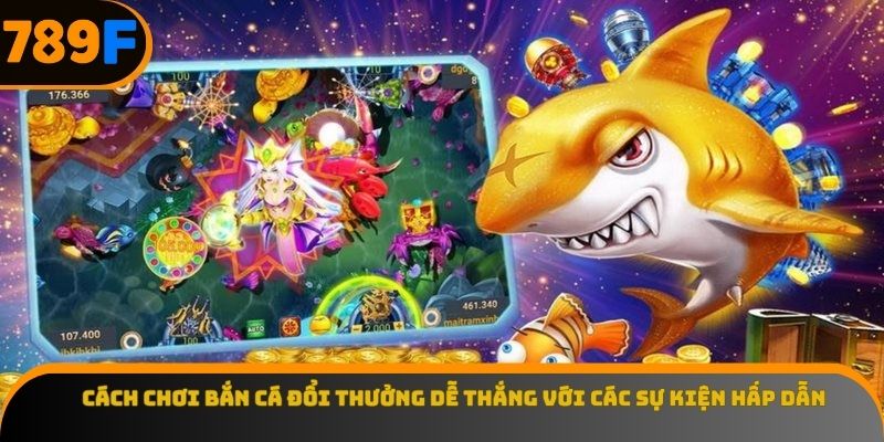 Cách chơi bắn cá đổi thưởng dễ thắng với các sự kiện hấp dẫn