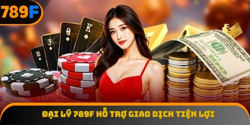 Đại lý 789F hỗ trợ giao dịch tiện lợi