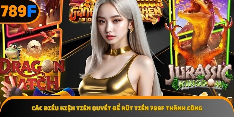 Nắm vững những yếu tố cần thiết để rút tiền 789F suôn sẻ