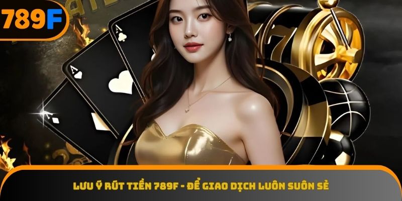 Những mẹo cần biết để rút tiền 789F không gặp bất kỳ vướng mắc nào